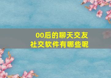 00后的聊天交友社交软件有哪些呢