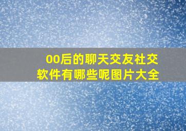 00后的聊天交友社交软件有哪些呢图片大全