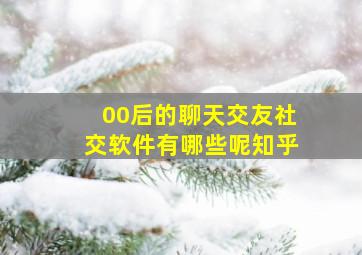 00后的聊天交友社交软件有哪些呢知乎