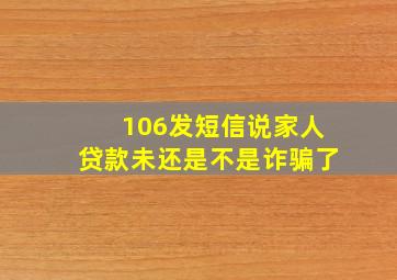 106发短信说家人贷款未还是不是诈骗了