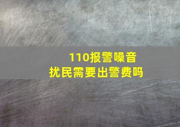 110报警噪音扰民需要出警费吗