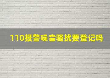 110报警噪音骚扰要登记吗