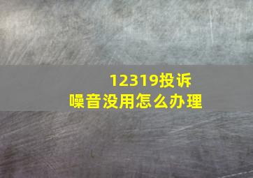 12319投诉噪音没用怎么办理