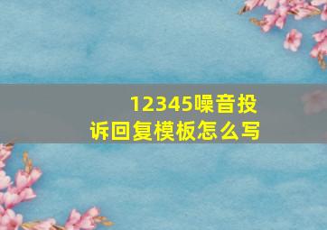 12345噪音投诉回复模板怎么写