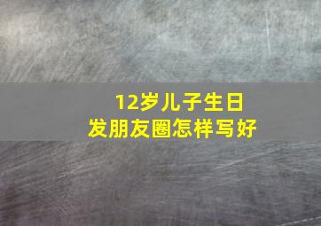 12岁儿子生日发朋友圈怎样写好