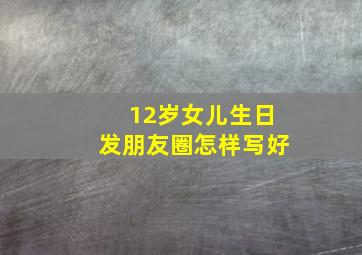 12岁女儿生日发朋友圈怎样写好