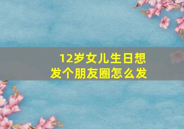 12岁女儿生日想发个朋友圈怎么发