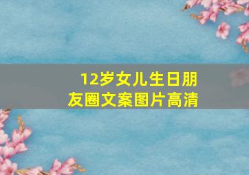 12岁女儿生日朋友圈文案图片高清