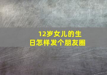 12岁女儿的生日怎样发个朋友圈