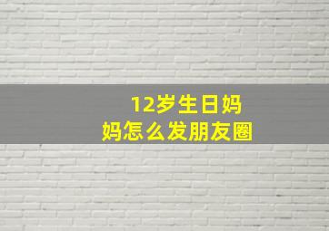 12岁生日妈妈怎么发朋友圈