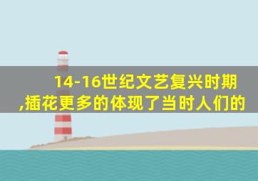 14-16世纪文艺复兴时期,插花更多的体现了当时人们的