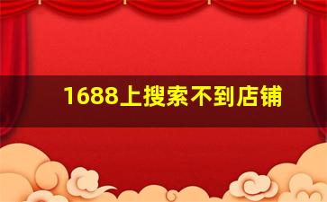 1688上搜索不到店铺