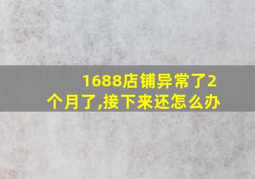 1688店铺异常了2个月了,接下来还怎么办