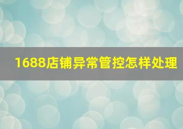 1688店铺异常管控怎样处理