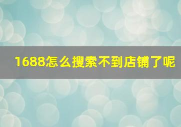 1688怎么搜索不到店铺了呢