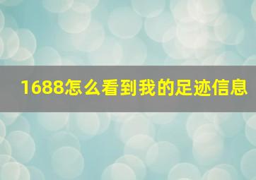 1688怎么看到我的足迹信息