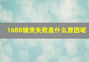 1688铺货失败是什么原因呢