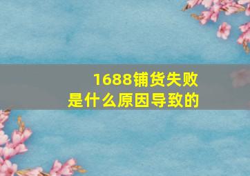 1688铺货失败是什么原因导致的