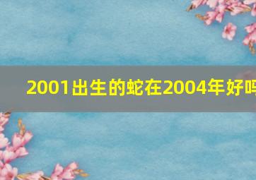 2001出生的蛇在2004年好吗