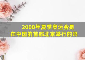 2008年夏季奥运会是在中国的首都北京举行的吗