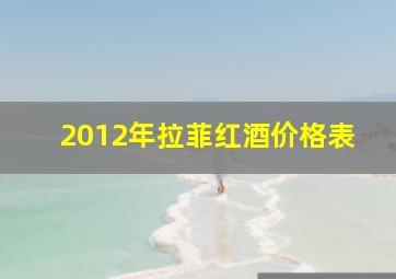 2012年拉菲红酒价格表