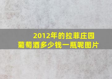 2012年的拉菲庄园葡萄酒多少钱一瓶呢图片