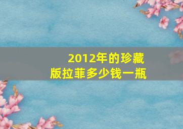 2012年的珍藏版拉菲多少钱一瓶