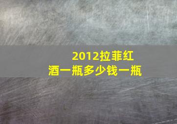 2012拉菲红酒一瓶多少钱一瓶