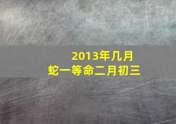 2013年几月蛇一等命二月初三