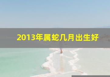 2013年属蛇几月出生好