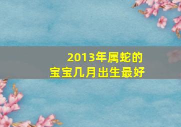 2013年属蛇的宝宝几月出生最好