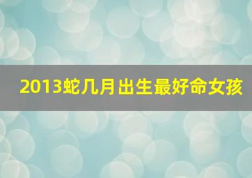 2013蛇几月出生最好命女孩