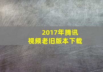 2017年腾讯视频老旧版本下载