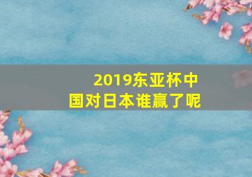 2019东亚杯中国对日本谁赢了呢