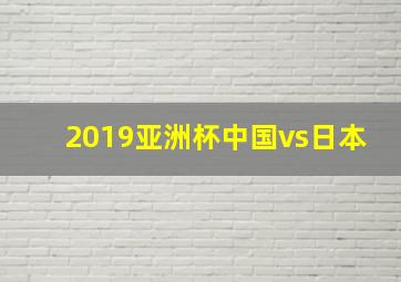 2019亚洲杯中国vs日本