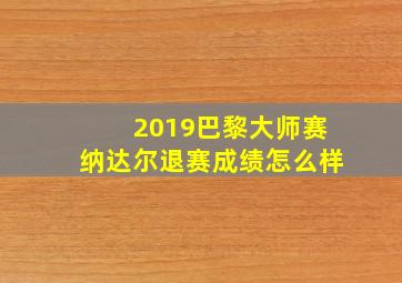 2019巴黎大师赛纳达尔退赛成绩怎么样