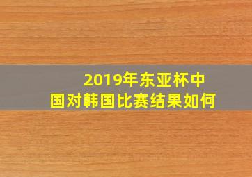 2019年东亚杯中国对韩国比赛结果如何