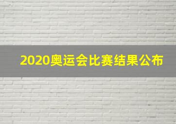 2020奥运会比赛结果公布