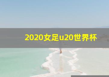 2020女足u20世界杯