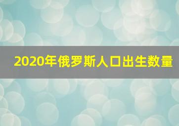 2020年俄罗斯人口出生数量