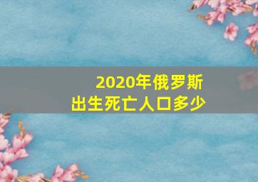 2020年俄罗斯出生死亡人口多少