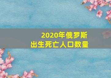 2020年俄罗斯出生死亡人口数量