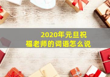 2020年元旦祝福老师的词语怎么说