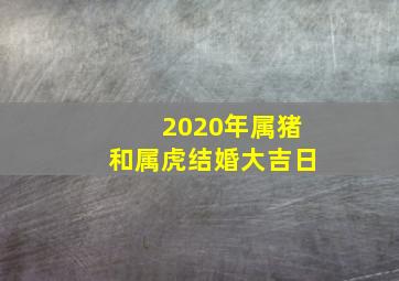 2020年属猪和属虎结婚大吉日