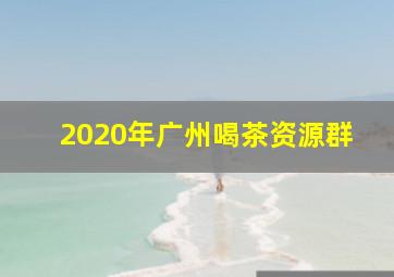 2020年广州喝茶资源群