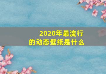 2020年最流行的动态壁纸是什么