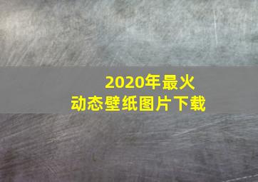 2020年最火动态壁纸图片下载