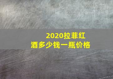 2020拉菲红酒多少钱一瓶价格