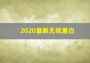 2020最新无视黑白