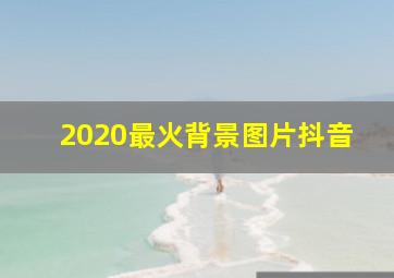 2020最火背景图片抖音